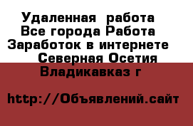 Удаленная  работа - Все города Работа » Заработок в интернете   . Северная Осетия,Владикавказ г.